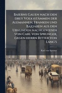 bokomslag Baierns Gauen nach den drey Volksstämmen der Alemannen, Franken und Bajoaren aus den Urkunden nachgewiesen von Carl von Sprunger, gegen herrn Ritter von Lang's