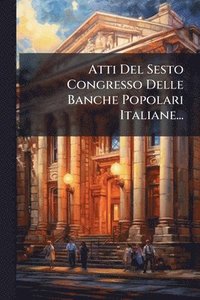 bokomslag Atti Del Sesto Congresso Delle Banche Popolari Italiane...