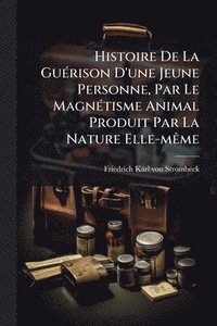 bokomslag Histoire De La GuÃ(c)rison D'une Jeune Personne, Par Le MagnÃ(c)tisme Animal Produit Par La Nature Elle-mÃame