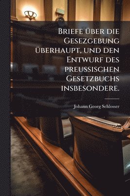 Briefe Ã1/4ber die Gesezgebung Ã1/4berhaupt, und den Entwurf des preuÃischen Gesetzbuchs insbesondere.