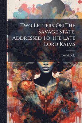 Two Letters On The Savage State, Addressed To The Late Lord Kaims