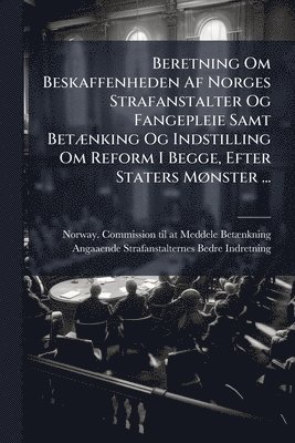 Beretning Om Beskaffenheden Af Norges Strafanstalter Og Fangepleie Samt BetÃ]nking Og Indstilling Om Reform I Begge, Efter Staters MÃ, nster ..., Häftad