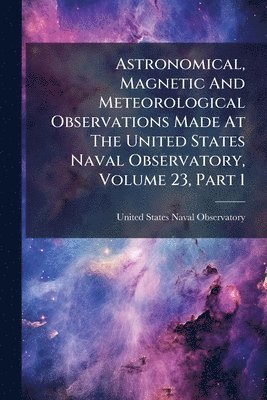 bokomslag Astronomical, Magnetic And Meteorological Observations Made At The United States Naval Observatory, Volume 23, Part 1