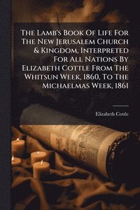 bokomslag Lamb's Book Of Life For The New Jerusalem Church & Kingdom, Interpreted For All Nations By Elizabeth Cottle From The Whitsun Week, 1860, To The Michaelmas Week, 1861