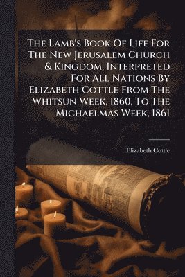 bokomslag Lamb's Book Of Life For The New Jerusalem Church & Kingdom, Interpreted For All Nations By Elizabeth Cottle From The Whitsun Week, 1860, To The Michaelmas Week, 1861