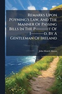 bokomslag Remarks Upon Poyning's Law, And The Manner Of Passing Bills In The P---------t Of I---------d. By A Gentleman Of Ireland