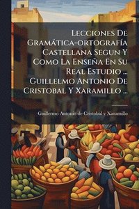 bokomslag Lecciones De Gramàtica-ortografÃ-a Castellana Segun Y Como La Enseña En Su Real Estudio ... Guillelmo Antonio De Cristobal Y Xaramillo ...