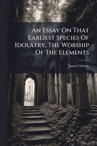 bokomslag Essay On That Earliest Species Of Idolatry, The Worship Of The Elements
