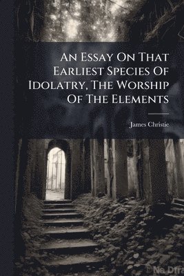 James Christie - Essay On That Earliest Species Of Idolatry, The Worship Of The Elements, Häftad