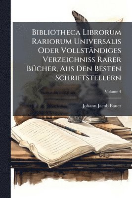 Johann Jacob Bauer - Bibliotheca Librorum Rariorum Universalis Oder Vollständiges Verzeichniss Rarer BÃ1/4cher, Aus Den Besten Schriftstellern, Häftad