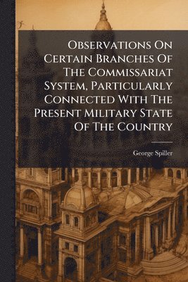 bokomslag Observations On Certain Branches Of The Commissariat System, Particularly Connected With The Present Military State Of The Country