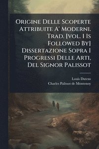 bokomslag Origine Delle Scoperte Attribuite A' Moderni. Trad. [vol. 1 Is Followed By] Dissertazione Sopra I Progressi Delle Arti, Del Signor Palissot