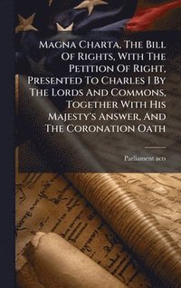 bokomslag Magna Charta, The Bill Of Rights, With The Petition Of Right, Presented To Charles I By The Lords And Commons, Together With His Majesty's Answer, And