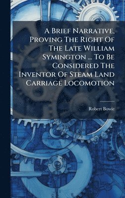 Robert Bowie - Brief Narrative, Proving The Right Of The Late William Symington ... To Be Considered The Inventor Of Steam Land Carriage Locomotion, Inbunden