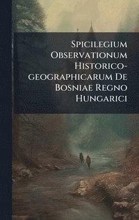 bokomslag Spicilegium Observationum Historico-geographicarum De Bosniae Regno Hungarici