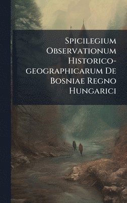 bokomslag Spicilegium Observationum Historico-geographicarum De Bosniae Regno Hungarici