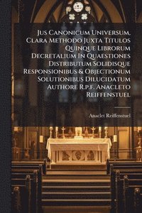 bokomslag Jus Canonicum Universum, Clara Methodo Juxta Titulos Quinque Librorum Decretalium In Quaestiones Distributum Solidisque Responsionibus & Objectionum Solutionibus Dilucidatum Authore R.p.f. Anacleto...