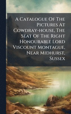 bokomslag Catalogue Of The Pictures At Cowdray-house, The Seat Of The Right Honourable Lord Viscount Montague, Near Midhurst, Sussex