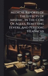 bokomslag Medical Reports Of The Effects Of Arsenic, In The Cure Of Agues, Remitting Fevers, And Periodic Headachs