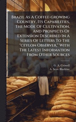 bokomslag Brazil As A Coffee-growing Country, Its Capabilities, The Mode Of Cultivation, And Prospects Of Extension Described In A Series Of Letters To The "ceylon Observer," With The Latest Information From...