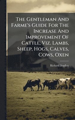 Richard Bradley - Gentleman And Farme's Guide For The Increase And Improvement Of Cattle, Viz. Lambs, Sheep, Hogs, Calves, Cows, Oxen, Inbunden
