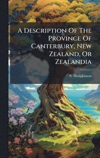 bokomslag A Description Of The Province Of Canterbury, New Zealand, Or Zealandia