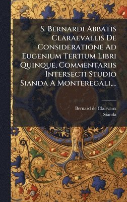 Bernard De Clairvaux, Sianda - S. Bernardi Abbatis Claraevallis De Consideratione Ad Eugenium Tertium Libri Quinque, Commentariis Intersecti Studio Sianda A Monteregali, ..., Inbunden