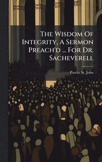 bokomslag The Wisdom Of Integrity, A Sermon Preach'd ... For Dr. Sacheverell