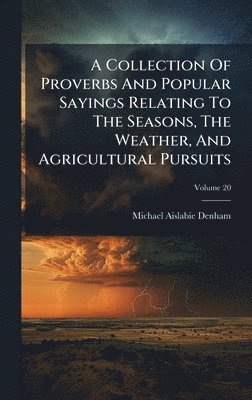 Collection Of Proverbs And Popular Sayings Relating To The Seasons, The Weather, And Agricultural Pursuits