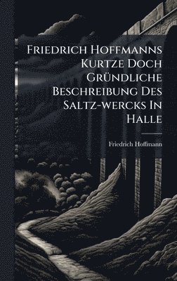 bokomslag Friedrich Hoffmanns Kurtze Doch GrÃ¼ndliche Beschreibung Des Saltz-wercks In Halle