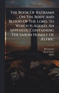 bokomslag The Book Of Ratramn ... On The Body And Blood Of The Lord. To Which Is Added, An Appendix, Containing The Saxon Homily Of Ã¿lfric