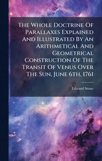bokomslag Whole Doctrine Of Parallaxes Explained And Illustrated By An Arithmetical And Geometrical Construction Of The Transit Of Venus Over The Sun, June 6th, 1761