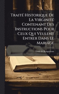 Louis de Rougemont - TraitÃ(c) Historique De La VirginitÃ(c) Contenant Des Instructions Pour Ceux Qui Veulent Entrer Dans Le Mariage, Inbunden