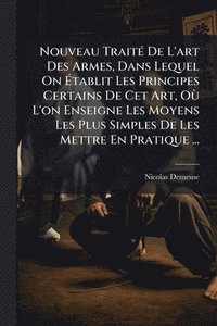 bokomslag Nouveau TraitÃ(c) De L'art Des Armes, Dans Lequel On Ã?tablit Les Principes Certains De Cet Art, OÃ¹ L'on Enseigne Les Moyens Les Plus Simples De