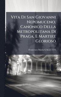 bokomslag Vita Di San Giovanni Nepomuceno, Canonico Della Metropolitana Di Praga, E Martire Glorioso