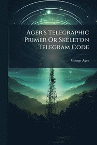 bokomslag Ager's Telegraphic Primer Or Skeleton Telegram Code