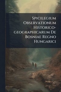 bokomslag Spicilegium Observationum Historico-geographicarum De Bosniae Regno Hungarici