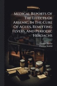 bokomslag Medical Reports Of The Effects Of Arsenic, In The Cure Of Agues, Remitting Fevers, And Periodic Headachs