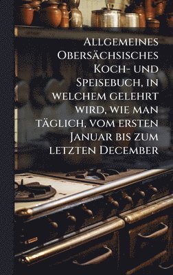 bokomslag Allgemeines Obersächsisches Koch- und Speisebuch, in welchem gelehrt wird, wie man täglich, vom ersten Januar bis zum letzten December