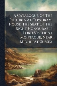 bokomslag Catalogue Of The Pictures At Cowdray-house, The Seat Of The Right Honourable Lord Viscount Montague, Near Midhurst, Sussex