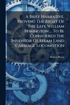 Brief Narrative, Proving The Right Of The Late William Symington ... To Be Considered The Inventor Of Steam Land Carriage Locomotion