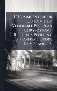 bokomslag L' Homme Interieur Ou La Vie Du Venerable Pere Jean Chrysostome, Religieux Penitent, Du Troifieme Ordre De S. Francois.