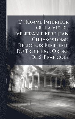 bokomslag L' Homme Interieur Ou La Vie Du Venerable Pere Jean Chrysostome, Religieux Penitent, Du Troifieme Ordre De S. Francois.