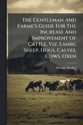 Richard Bradley - Gentleman And Farme's Guide For The Increase And Improvement Of Cattle, Viz. Lambs, Sheep, Hogs, Calves, Cows, Oxen, Häftad