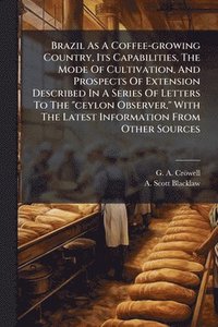bokomslag Brazil As A Coffee-growing Country, Its Capabilities, The Mode Of Cultivation, And Prospects Of Extension Described In A Series Of Letters To The "ceylon Observer," With The Latest Information From...