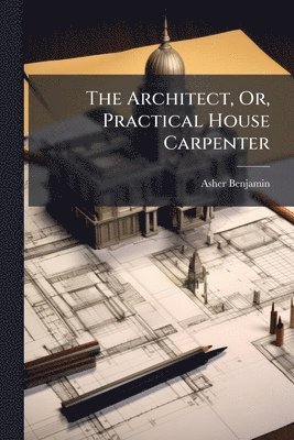 Asher Benjamin - Architect, Or, Practical House Carpenter, Häftad
