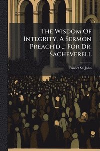 bokomslag The Wisdom Of Integrity, A Sermon Preach'd ... For Dr. Sacheverell