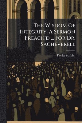 bokomslag The Wisdom Of Integrity, A Sermon Preach'd ... For Dr. Sacheverell