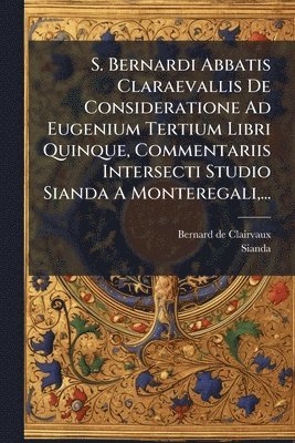 Bernard De Clairvaux, Sianda - S. Bernardi Abbatis Claraevallis De Consideratione Ad Eugenium Tertium Libri Quinque, Commentariis Intersecti Studio Sianda A Monteregali, ..., Häftad