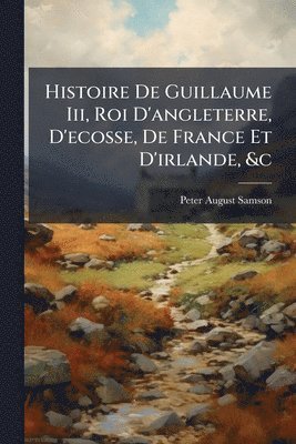 Histoire De Guillaume Iii, Roi D'angleterre, D'ecosse, De France Et D'irlande, &c